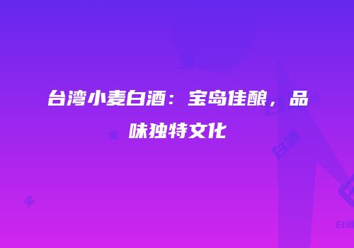 台湾小麦白酒：宝岛佳酿，品味独特文化