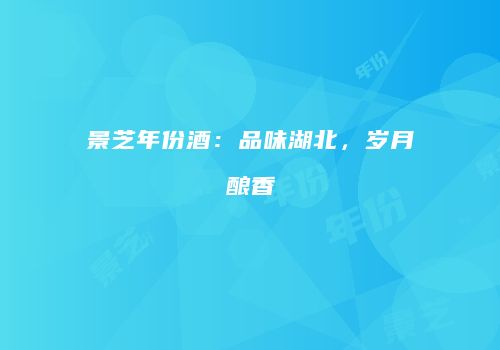 景芝年份酒：品味湖北，岁月酿香