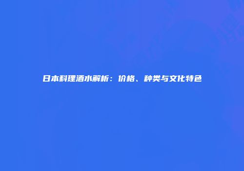 日本料理酒水解析：价格、种类与文化特色