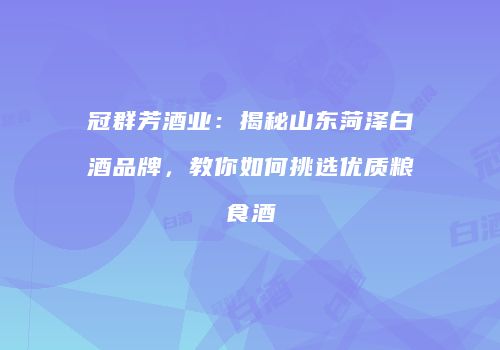 冠群芳酒业：揭秘山东菏泽白酒品牌，教你如何挑选优质粮食酒