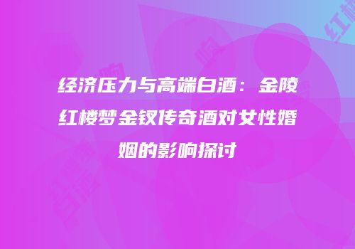 经济压力与高端白酒：金陵红楼梦金钗传奇酒对女性婚姻的影响探讨