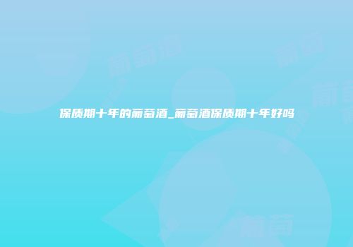 保质期十年的葡萄酒_葡萄酒保质期十年好吗