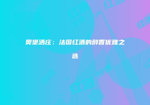 奥堡洒庄：法国红酒的醇香优雅之选