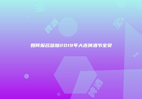 如何报名参加2019年大连啤酒节宝贝