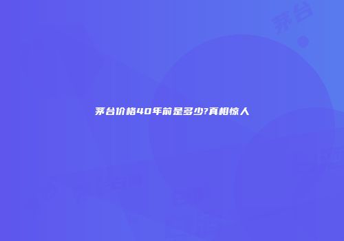茅台价格40年前是多少?真相惊人