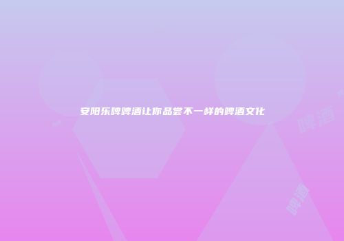 安阳乐啤啤酒让你品尝不一样的啤酒文化