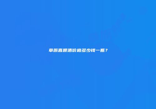 草原喜顺酒价格多少钱一瓶？