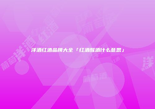 洋酒红酒品牌大全「红酒醒酒什么意思」