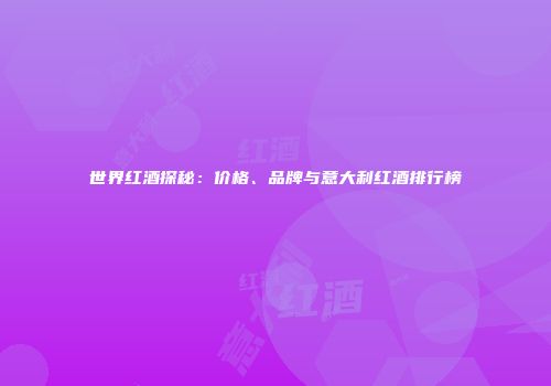 世界红酒探秘：价格、品牌与意大利红酒排行榜