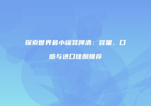 探索世界最小罐装啤酒：容量、口感与进口佳酿推荐