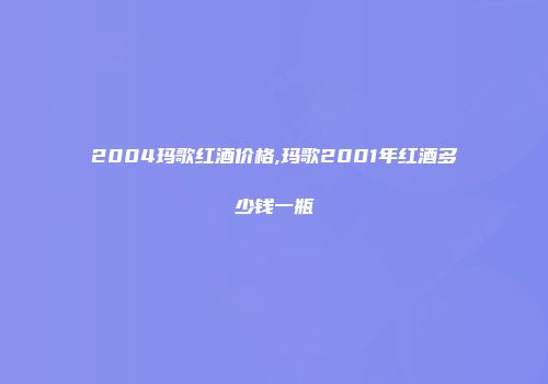 2004玛歌红酒价格,玛歌2001年红酒多少钱一瓶