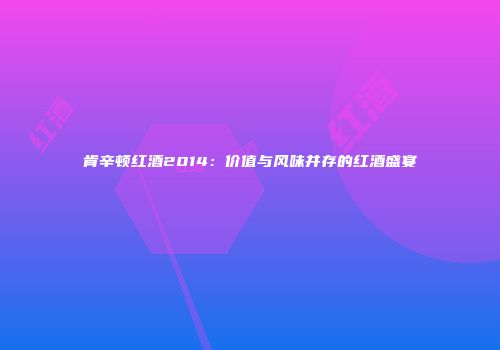 肯辛顿红酒2014：价值与风味并存的红酒盛宴