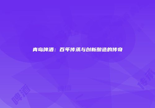 青岛啤酒：百年传承与创新酿造的传奇