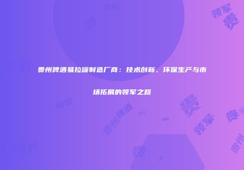 贵州啤酒易拉罐制造厂商：技术创新、环保生产与市场拓展的领军之路