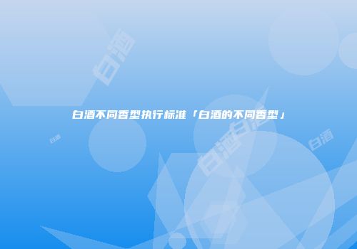 白酒不同香型执行标准「白酒的不同香型」
