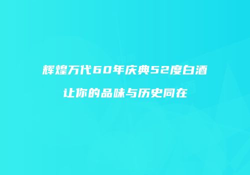 辉煌万代60年庆典52度白酒让你的品味与历史同在