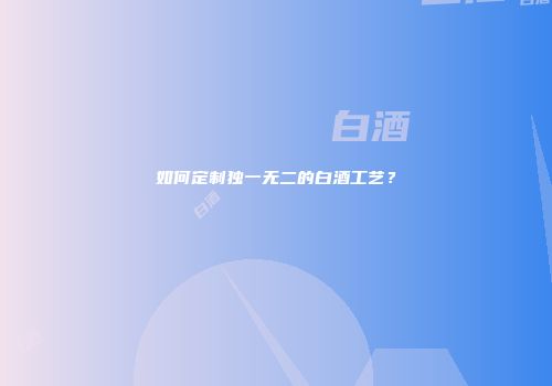 如何定制独一无二的白酒工艺？