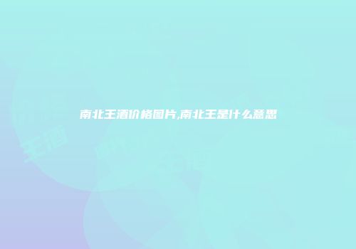 南北王酒价格图片,南北王是什么意思
