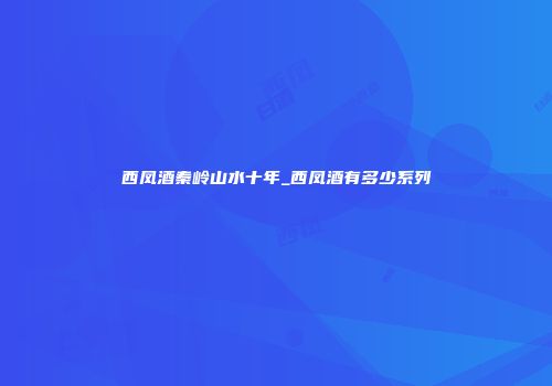 西凤酒秦岭山水十年_西凤酒有多少系列