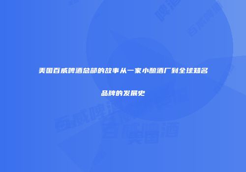 美国百威啤酒总部的故事从一家小酿酒厂到全球知名品牌的发展史