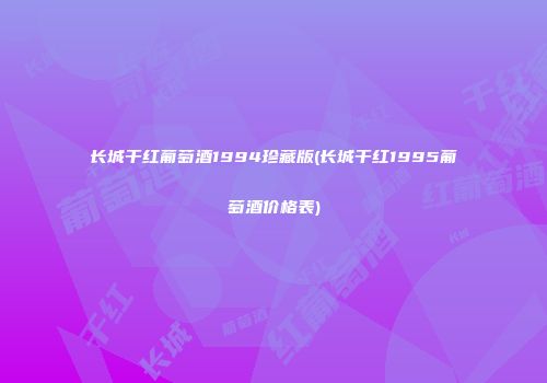 长城干红葡萄酒1994珍藏版(长城干红1995葡萄酒价格表)