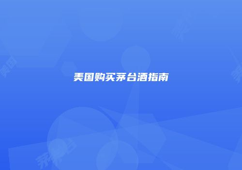 美国购买茅台酒指南