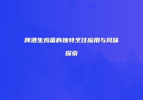 啤酒生鸡蛋的独特烹饪应用与风味探索