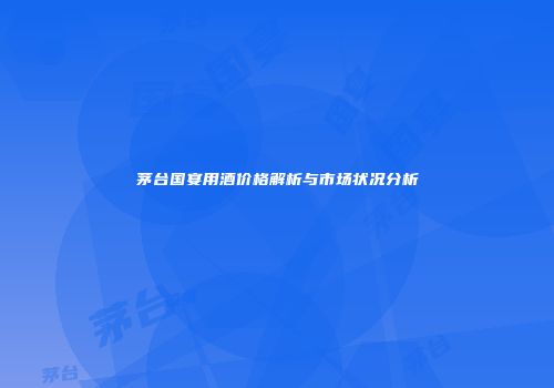 茅台国宴用酒价格解析与市场状况分析