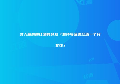 女人睡前喝红酒的好处「坚持每晚喝红酒一个月女性」