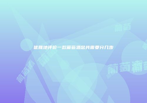 优雅地评价一款葡萄酒总共需要分几步