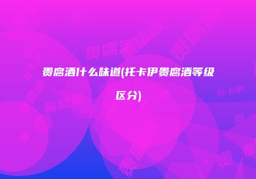 贵腐酒什么味道(托卡伊贵腐酒等级区分)