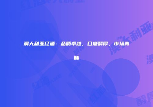 澳大利亚红酒：品质卓越，口感醇厚，市场青睐