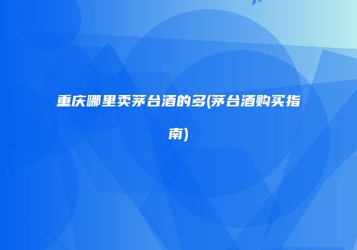重庆哪里卖茅台酒的多(茅台酒购买指南)