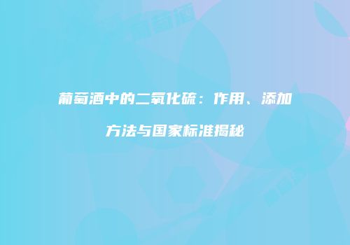葡萄酒中的二氧化硫：作用、添加方法与国家标准揭秘