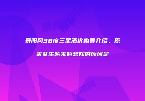 景阳冈38度三星酒价格表介绍，原来女生越来越愁嫁的原因是