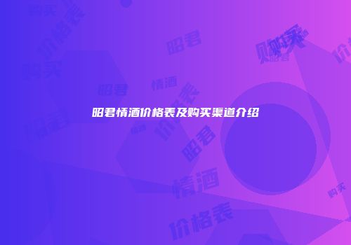 昭君情酒价格表及购买渠道介绍
