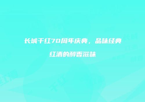 长城干红70周年庆典，品味经典红酒的醇香滋味
