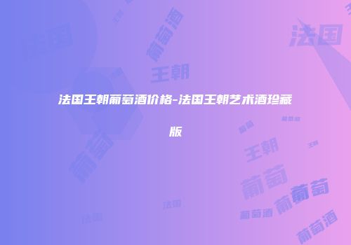法国王朝葡萄酒价格-法国王朝艺术酒珍藏版