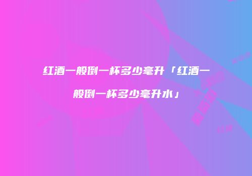 红酒一般倒一杯多少毫升「红酒一般倒一杯多少毫升水」