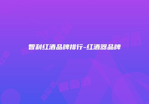 智利红酒品牌排行-红酒器品牌