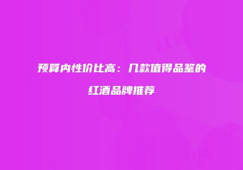 预算内性价比高：几款值得品鉴的红酒品牌推荐