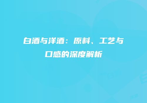 白酒与洋酒：原料、工艺与口感的深度解析