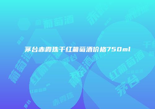茅台赤霞珠干红葡萄酒价格750ml