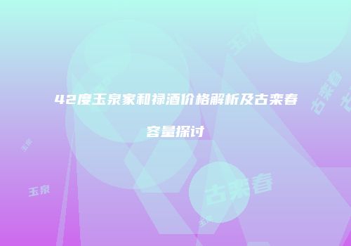 42度玉泉家和禄酒价格解析及古栾春容量探讨
