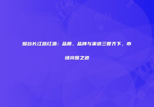 烟台长江路红酒：品质、品牌与渠道三管齐下，市场突围之道