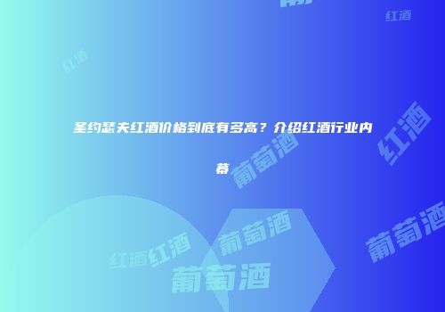 圣约瑟夫红酒价格到底有多高？介绍红酒行业内幕