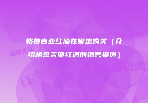 格鲁吉亚红酒在哪里购买（介绍格鲁吉亚红酒的销售渠道）