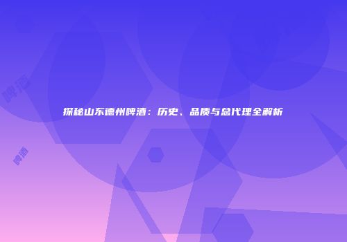 探秘山东德州啤酒：历史、品质与总代理全解析