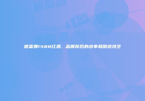 德雷娜1588红酒，品质背后的故事和酿造技艺