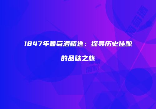 1847年葡萄酒精选：探寻历史佳酿的品味之旅